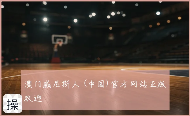 澳门威尼斯人 (中国)官方网站正版欢迎