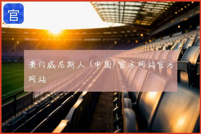澳门威尼斯人 (中国)官方网站官方网站