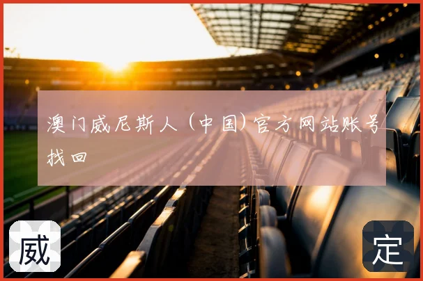 澳门威尼斯人 (中国)官方网站账号找回