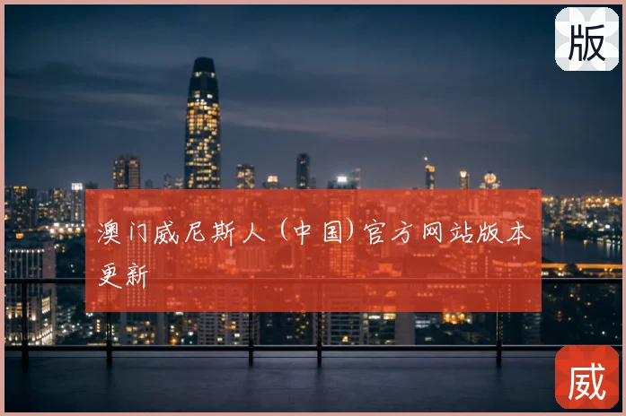 澳门威尼斯人 (中国)官方网站版本更新