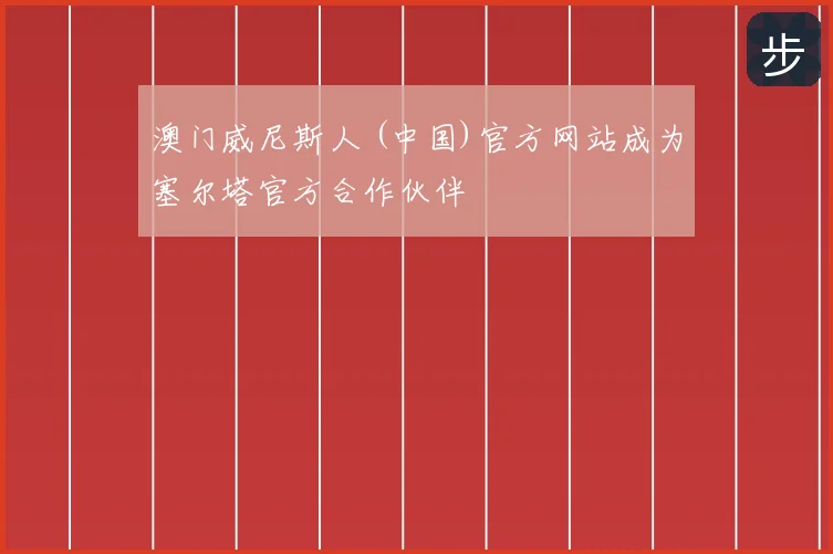 澳门威尼斯人 (中国)官方网站成为塞尔塔官方合作伙伴