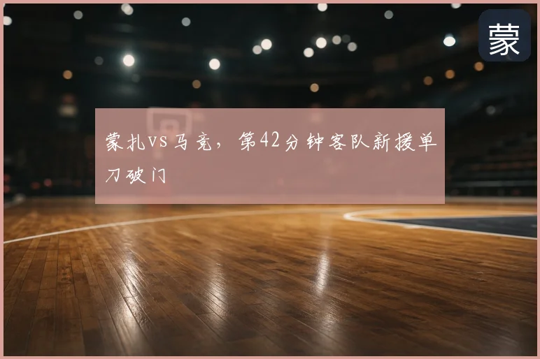 蒙扎vs马竞,第42分钟客队新援单刀破门