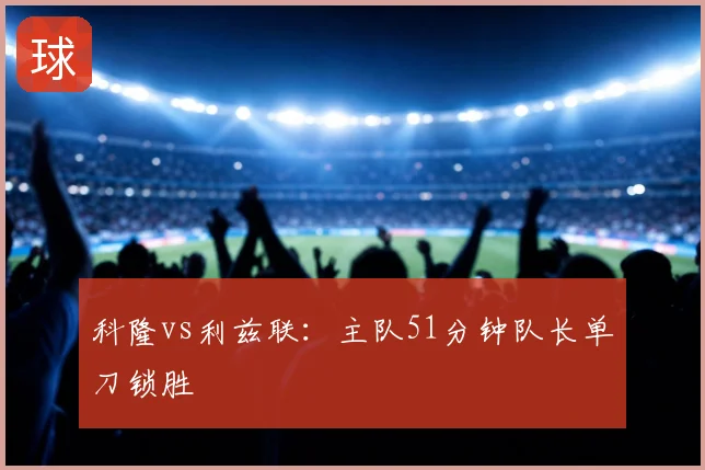 科隆vs利兹联：主队51分钟队长单刀锁胜