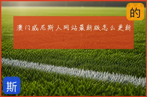 澳门威尼斯人网站最新版怎么更新