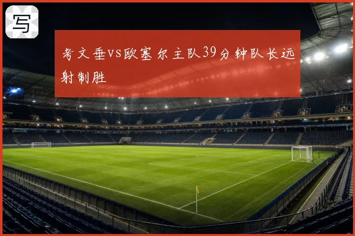 考文垂vs欧塞尔主队39分钟队长远射制胜